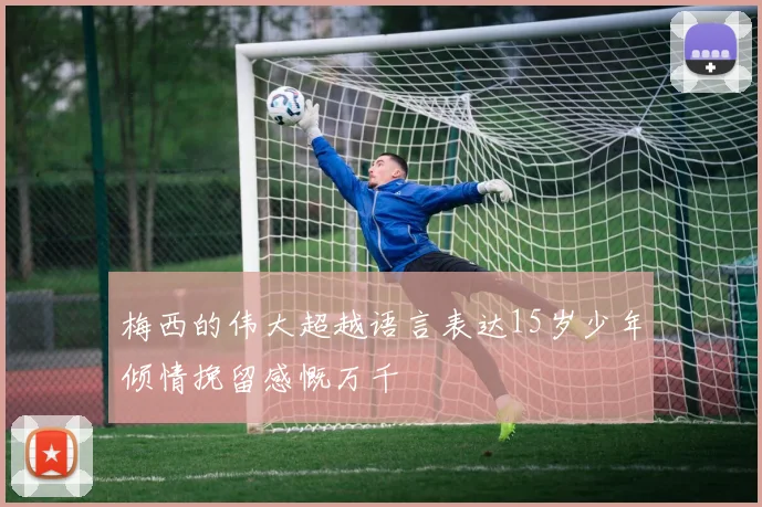 梅西的伟大超越语言表达15岁少年倾情挽留感慨万千
